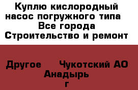 Куплю кислородный насос погружного типа - Все города Строительство и ремонт » Другое   . Чукотский АО,Анадырь г.